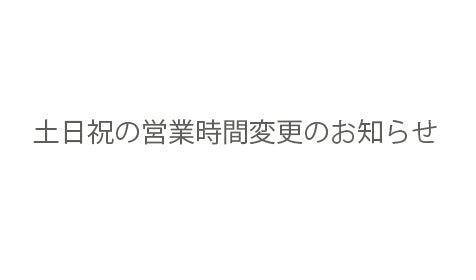 土日祝日の営業時間 変更のお知らせ