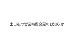土日祝日の営業時間 変更のお知らせ