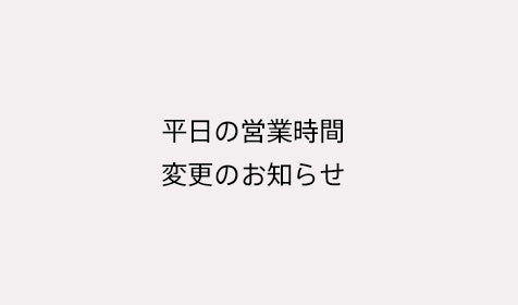 平日の営業時間 変更のお知らせ